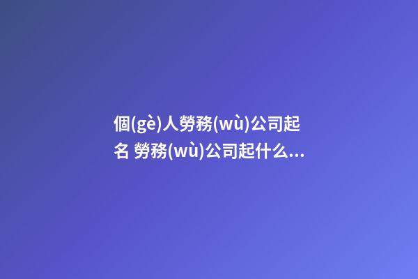 個(gè)人勞務(wù)公司起名 勞務(wù)公司起什么名好-第1張-公司起名-玄機(jī)派